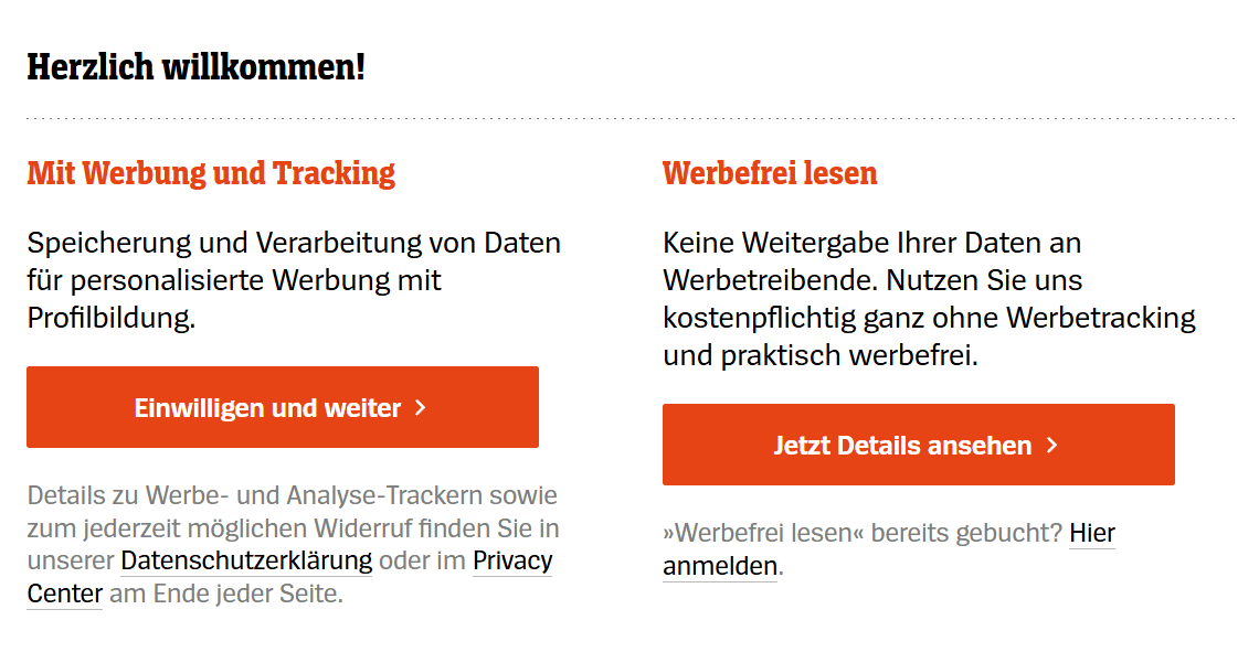 Herzlich willkommen Überschrift Links: Mit Werbung und Tracking - Speicherung und Verarbeitung von Daten für personalisierte Werbung mit Profilbildung Button: Einwilligen und weiter Text darunter: Details zu Werbe- und Analyse-Trackern sowie zum jederzeit möglichen Widerruf finden Sie in unserer Datenschutzerklärung oder im Privacy Center am Ende jeder Seite Rechts: Werbefrei lesen - Keine Weitergabe Ihrer Daten an Werbetreibende Nutzen Sie uns kostenpflichtig ganz ohne Werbetracking und praktisch werbefrei Button: Jetzt Details ansehen Hinweis: Werbefrei lesen bereits gebucht Hier anmelden
