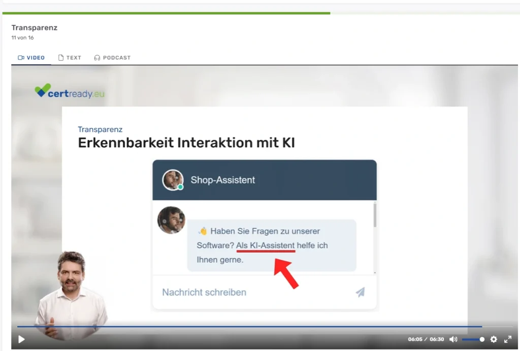 Screenshot einer E-Learning-Plattform von certready.eu zum Thema Transparenz, Lektion 11 von 16. Der Video-Reiter ist aktiv, daneben gibt es Reiter fuer Text und Podcast. Im Videoplayer wird eine Folie mit der Ueberschrift Transparenz und dem Titel Erkennbarkeit Interaktion mit KI gezeigt. Dargestellt ist ein Chat-Fenster eines Shop-Assistenten. Der Chatbot schreibt: Haben Sie Fragen zu unserer Software? Als KI-Assistent helfe ich Ihnen gerne. Ein roter Pfeil zeigt auf den unterstrichenen Text Als KI-Assistent, um die Transparenzkennzeichnung hervorzuheben. Unten im Chat befindet sich ein Eingabefeld mit dem Platzhaltertext Nachricht schreiben und einem Sende-Symbol. Links unten im Video ist ein Mann mit dunklen Haaren und Bart in einem hellen Hemd zu sehen. Der Fortschrittsbalken zeigt 06:05 von 06:30 Minuten an.